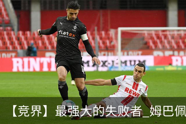 【竞界】最强大的失败者 姆巴佩沦为太平宰相