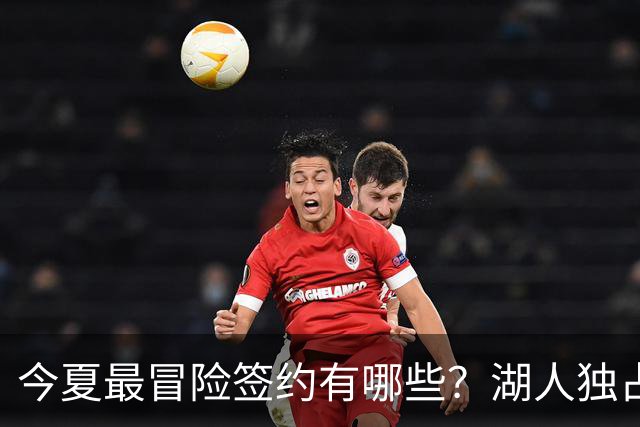 今夏最冒险签约有哪些？湖人独占三席吹杨顶薪离谱