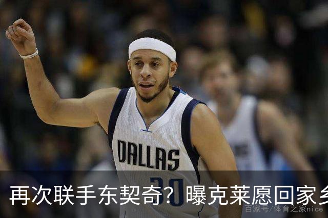 再次联手东契奇？曝克莱愿回家乡加盟湖人 热火也是潜在下家