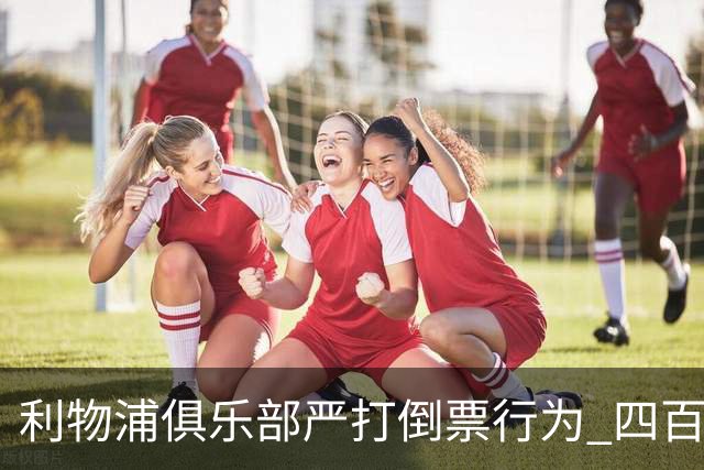 利物浦俱乐部严打倒票行为 四百余人遭终身禁止观赛处罚