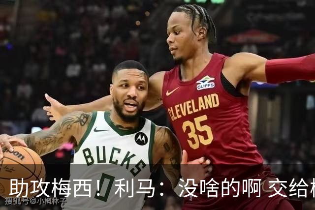 助攻梅西！利马：没啥的啊 交给梅西就行了；这场让我想起对荷兰
