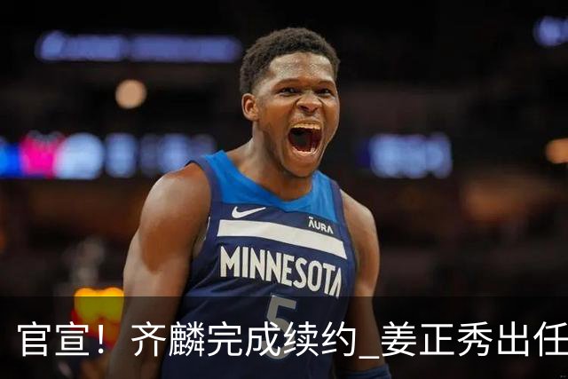 官宣！齐麟完成续约 姜正秀出任新疆男篮主帅