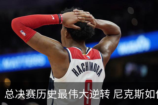 总决赛历史最伟大逆转 尼克斯如何让奇迹发生？