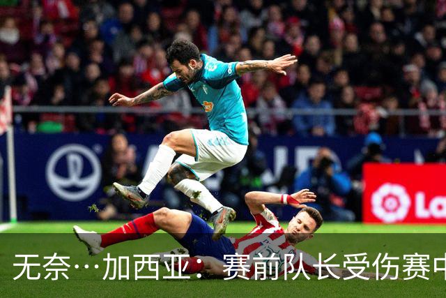 无奈…加西亚：赛前队长受伤赛中门将受伤，连遭打击仿佛运气作祟