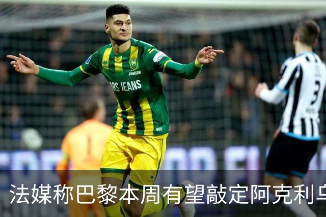法媒称巴黎本周有望敲定阿克利乌什，利物浦恐失去心仪法国前锋