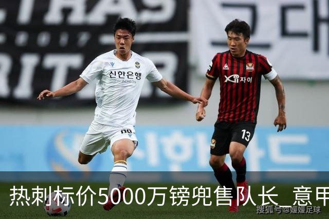 热刺标价5000万镑兜售队长 意甲豪门嫌贵：28岁不值这个价