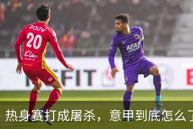 热身赛打成屠杀，意甲到底怎么了？10比1