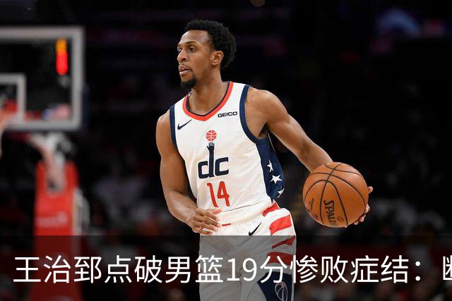 王治郅点破男篮19分惨败症结：断电不在手感，在抗压与对抗