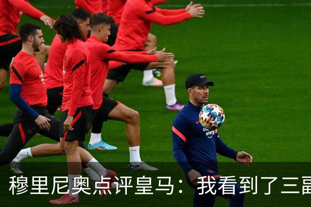 穆里尼奥点评皇马：我看到了三副面孔，体能瓶颈让年轻人交了学费