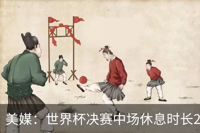 美媒：世界杯决赛中场休息时长20分钟 夏奇拉等人将献艺