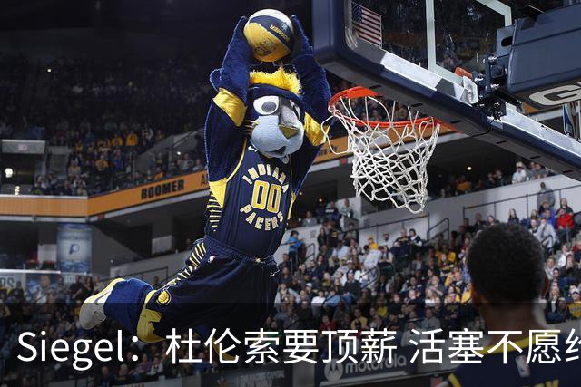 Siegel：杜伦索要顶薪 活塞不愿给出年薪超3500万美元合同